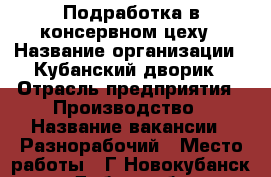 Подработка в консервном цеху › Название организации ­ Кубанский дворик › Отрасль предприятия ­ Производство › Название вакансии ­ Разнорабочий › Место работы ­ Г.Новокубанск, ул.Добролюбова › Возраст от ­ 18 › Возраст до ­ 50 - Краснодарский край Работа » Вакансии   